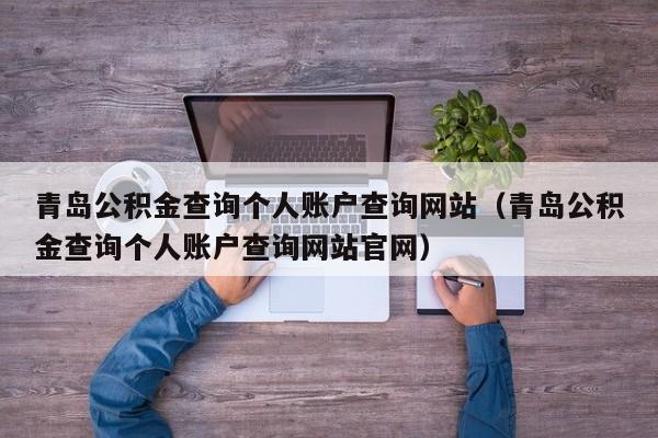 青岛公积金查询个人账户查询网站（青岛公积金查询个人账户查询网站官网）