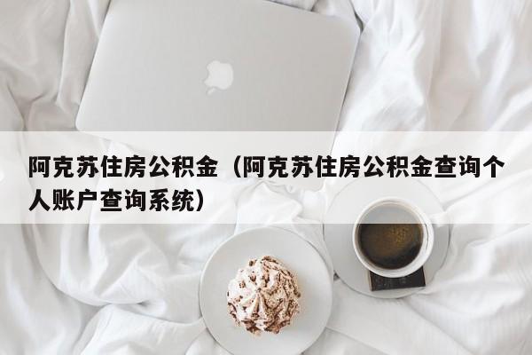 阿克苏住房公积金（阿克苏住房公积金查询个人账户查询系统）