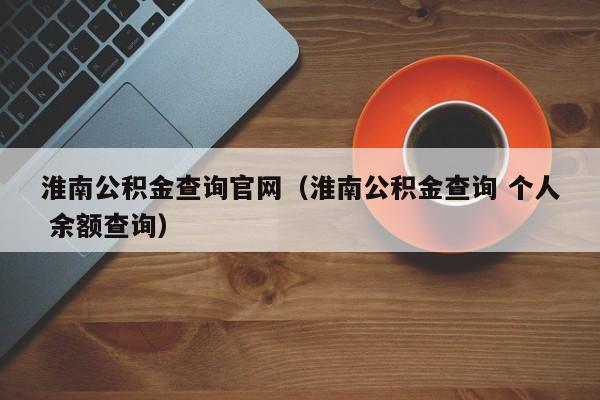 淮南公积金查询官网（淮南公积金查询 个人 余额查询）