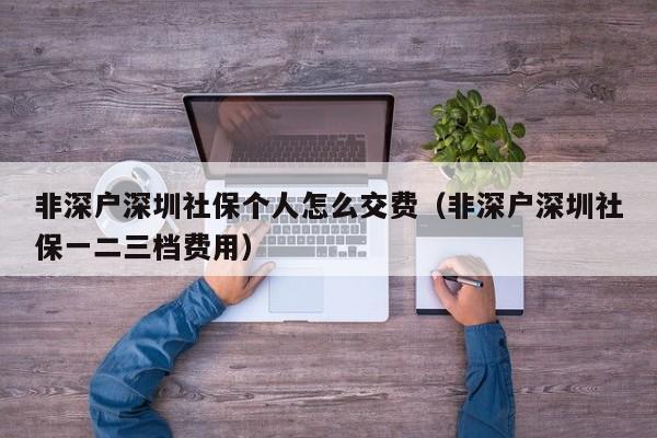 非深户深圳社保个人怎么交费（非深户深圳社保一二三档费用）