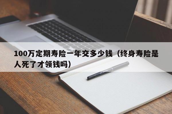 100万定期寿险一年交多少钱（终身寿险是人死了才领钱吗）