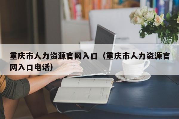 重庆市人力资源官网入口（重庆市人力资源官网入口电话）