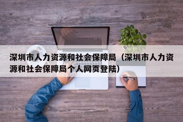 深圳市人力资源和社会保障局（深圳市人力资源和社会保障局个人网页登陆）