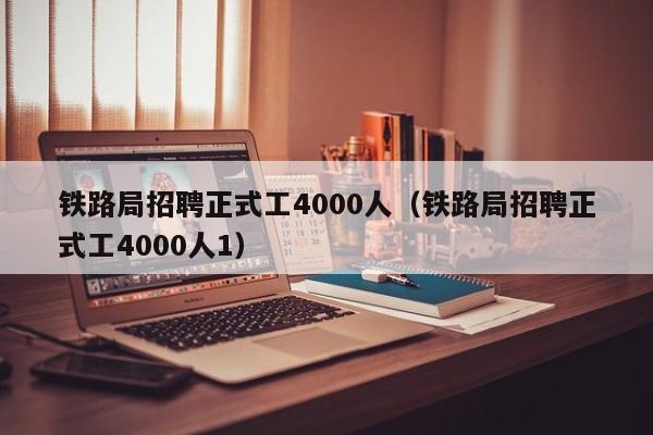 铁路局招聘正式工4000人（铁路局招聘正式工4000人1）