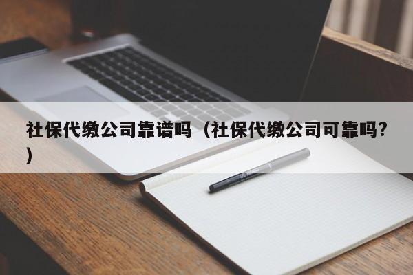 社保代缴公司靠谱吗（社保代缴公司可靠吗?）