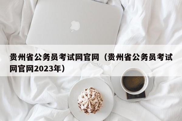 贵州省公务员考试网官网（贵州省公务员考试网官网2023年）