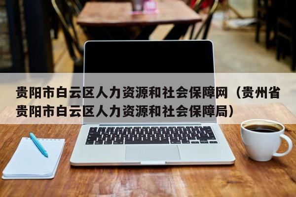 贵阳市白云区人力资源和社会保障网（贵州省贵阳市白云区人力资源和社会保障局）