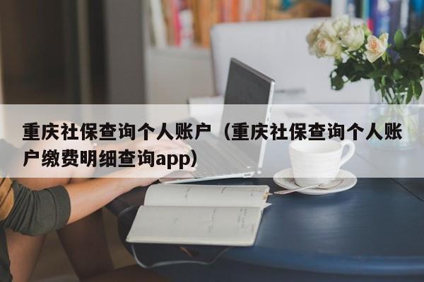 重庆社保查询个人账户（重庆社保查询个人账户缴费明细查询app）