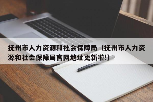 抚州市人力资源和社会保障局（抚州市人力资源和社会保障局官网地址更新啦!）