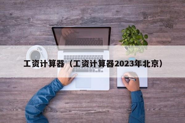 工资计算器（工资计算器2023年北京）