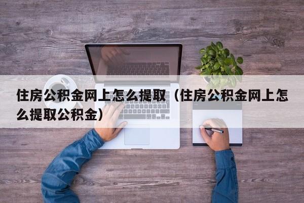 住房公积金网上怎么提取（住房公积金网上怎么提取公积金）