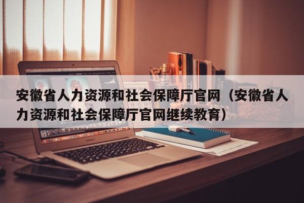 安徽省人力资源和社会保障厅官网（安徽省人力资源和社会保障厅官网继续教育）