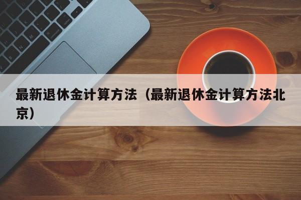 最新退休金计算方法（最新退休金计算方法北京）