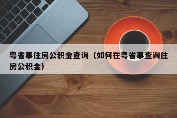 粤省事住房公积金查询（如何在粤省事查询住房公积金）