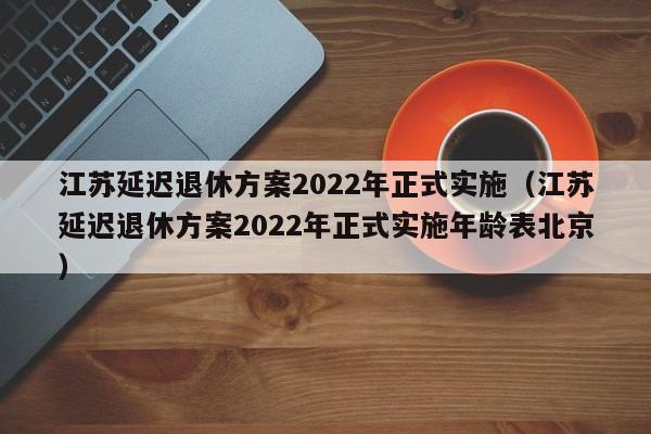 江苏延迟退休方案2022年正式实施（江苏延迟退休方案2022年正式实施年龄表北京）