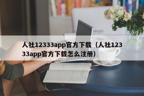 人社12333app官方下载（人社12333app官方下载怎么注册）