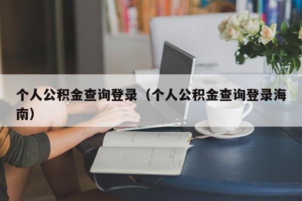 个人公积金查询登录（个人公积金查询登录海南）