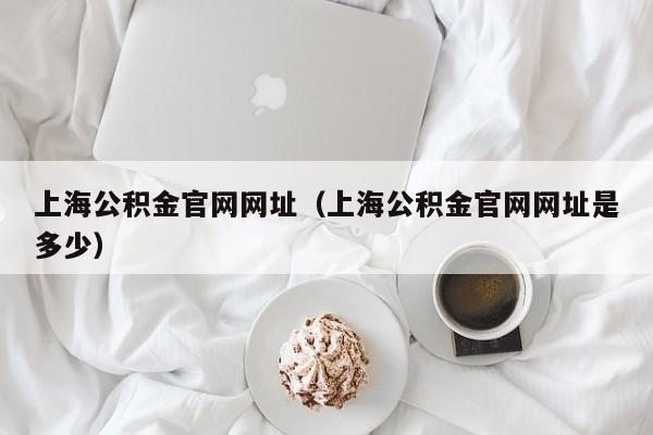 上海公积金官网网址（上海公积金官网网址是多少）