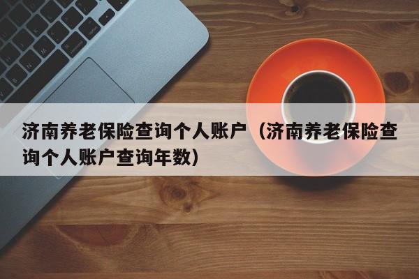 济南养老保险查询个人账户（济南养老保险查询个人账户查询年数）