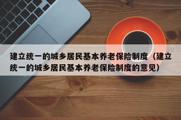 建立统一的城乡居民基本养老保险制度（建立统一的城乡居民基本养老保险制度的意见）