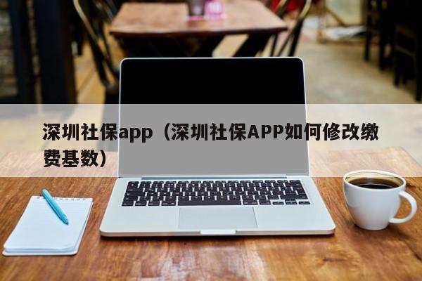 深圳社保app（深圳社保APP如何修改缴费基数）