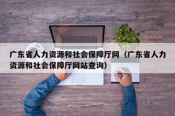 广东省人力资源和社会保障厅网（广东省人力资源和社会保障厅网站查询）