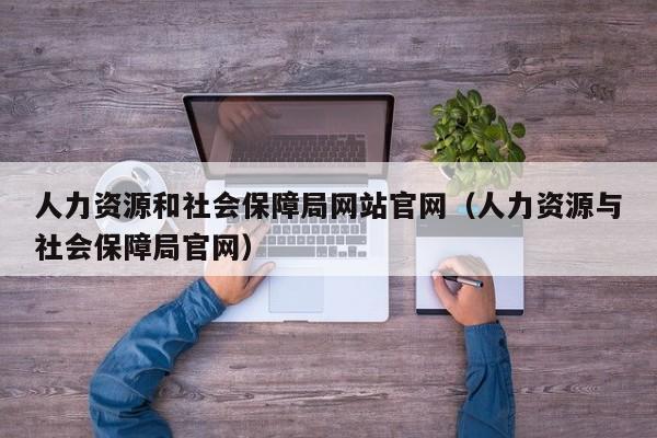 人力资源和社会保障局网站官网（人力资源与社会保障局官网）