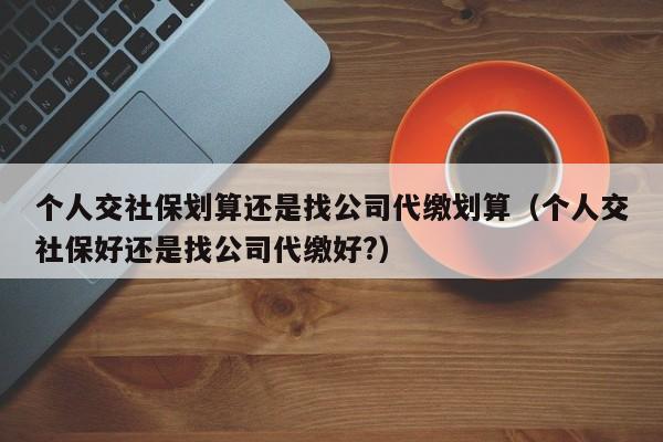 个人交社保划算还是找公司代缴划算（个人交社保好还是找公司代缴好?）