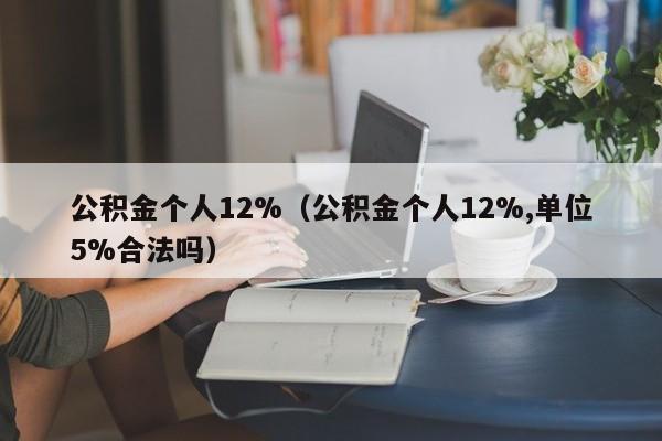 公积金个人12%（公积金个人12%,单位5%合法吗）