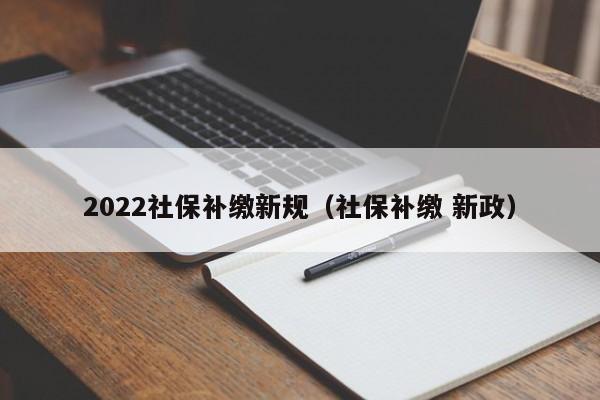 2022社保补缴新规（社保补缴 新政）