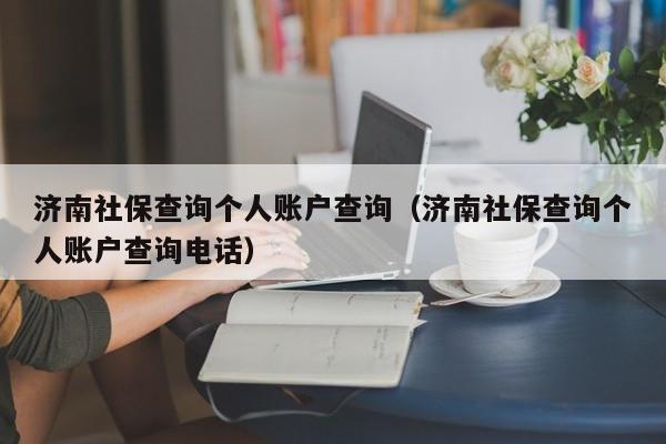 济南社保查询个人账户查询（济南社保查询个人账户查询电话）