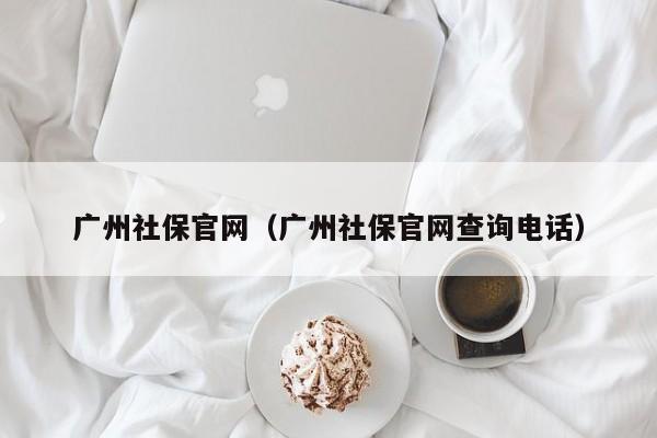 广州社保官网（广州社保官网查询电话）