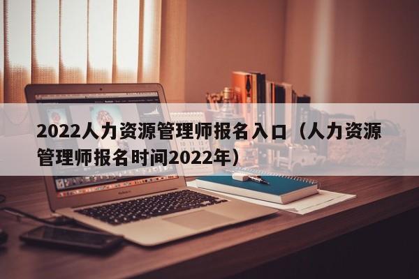 2022人力资源管理师报名入口（人力资源管理师报名时间2022年）