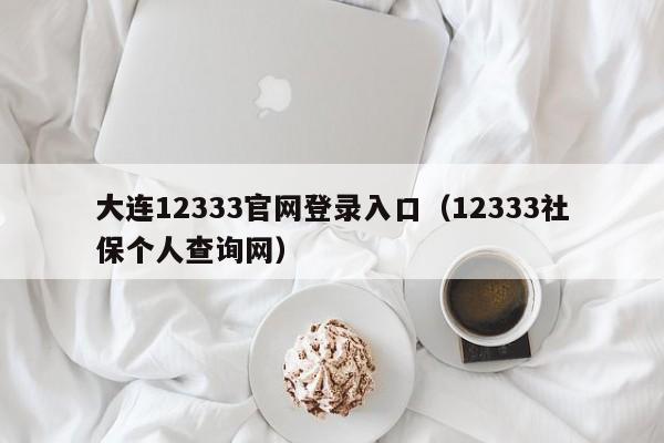 大连12333官网登录入口（12333社保个人查询网）