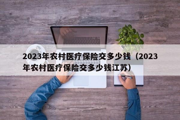 2023年农村医疗保险交多少钱（2023年农村医疗保险交多少钱江苏）