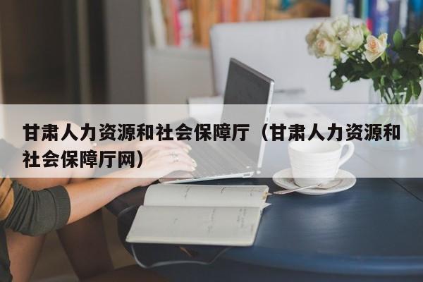 甘肃人力资源和社会保障厅（甘肃人力资源和社会保障厅网）