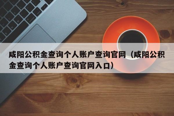 咸阳公积金查询个人账户查询官网（咸阳公积金查询个人账户查询官网入口）