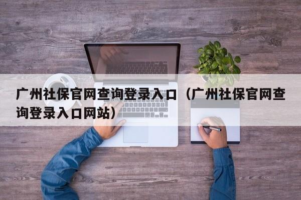 广州社保官网查询登录入口（广州社保官网查询登录入口网站）