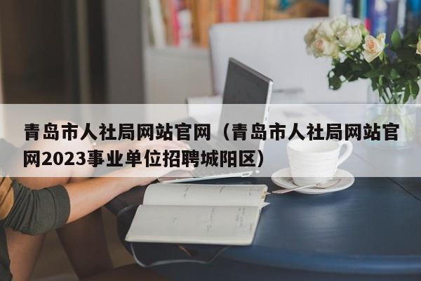 青岛市人社局网站官网（青岛市人社局网站官网2023事业单位招聘城阳区）