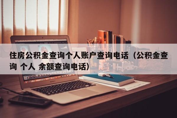 住房公积金查询个人账户查询电话（公积金查询 个人 余额查询电话）