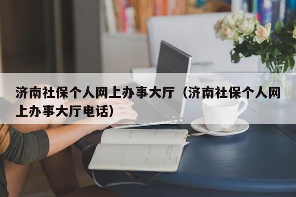 济南社保个人网上办事大厅（济南社保个人网上办事大厅电话）