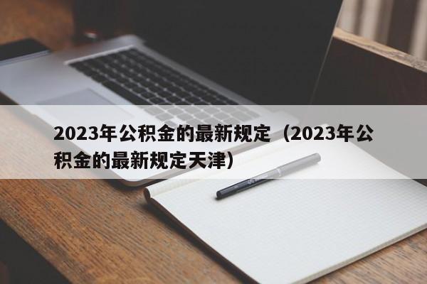 2023年公积金的最新规定（2023年公积金的最新规定天津）