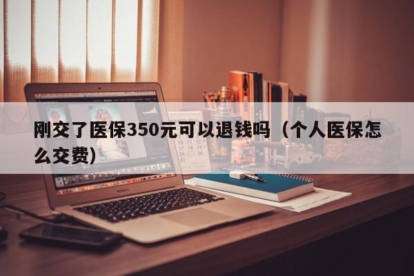 刚交了医保350元可以退钱吗（个人医保怎么交费）