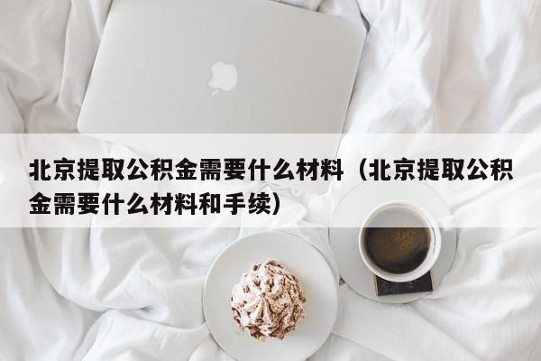 北京提取公积金需要什么材料（北京提取公积金需要什么材料和手续）