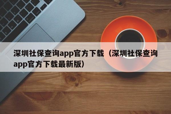 深圳社保查询app官方下载（深圳社保查询app官方下载最新版）