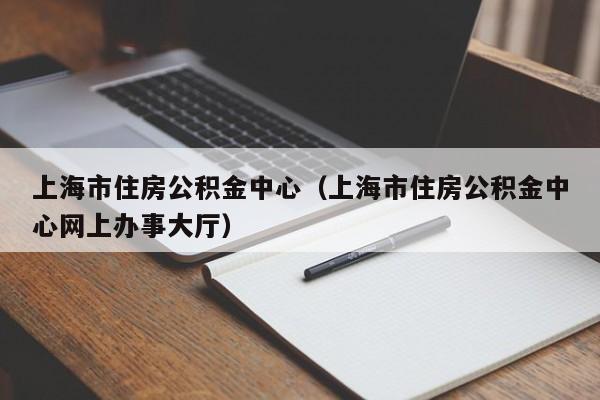 上海市住房公积金中心（上海市住房公积金中心网上办事大厅）