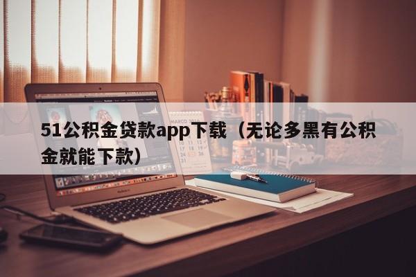 51公积金贷款app下载（无论多黑有公积金就能下款）