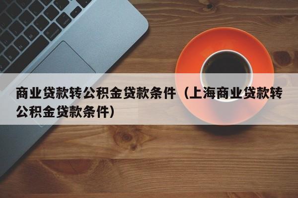 商业贷款转公积金贷款条件（上海商业贷款转公积金贷款条件）