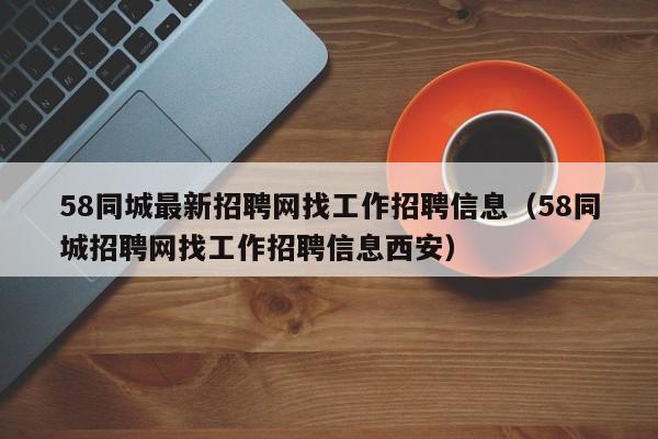 58同城最新招聘网找工作招聘信息（58同城招聘网找工作招聘信息西安）