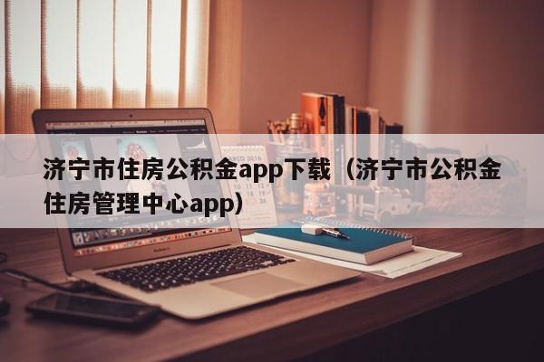 济宁市住房公积金app下载（济宁市公积金住房管理中心app）